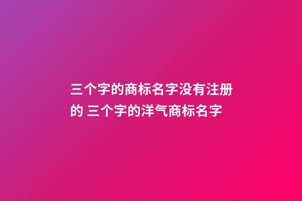 三个字的商标名字没有注册的 三个字的洋气商标名字